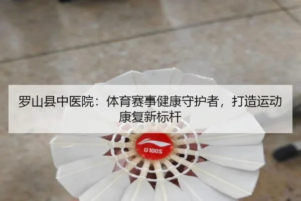 罗山县中医院：体育赛事健康守护者，打造运动康复新标杆