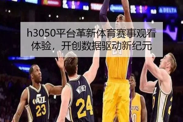 h3050平台革新体育赛事观看体验，开创数据驱动新纪元