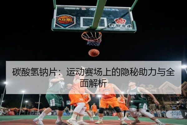 碳酸氢钠片：运动赛场上的隐秘助力与全面解析