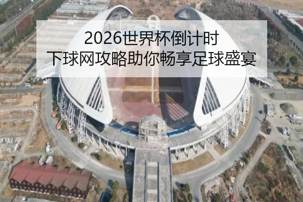 2026世界杯倒计时 下球网攻略助你畅享足球盛宴