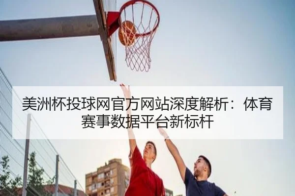 美洲杯投球网官方网站深度解析：体育赛事数据平台新标杆